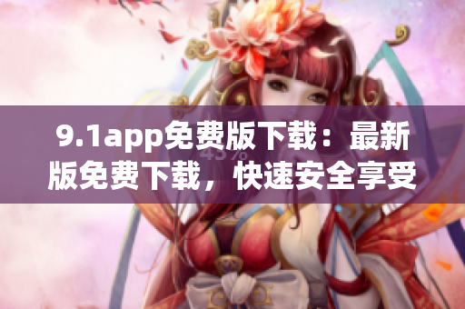 9.1app免费版下载：最新版免费下载，快速安全享受优质应用