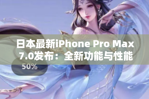 日本最新iPhone Pro Max 7.0发布：全新功能与性能升级!