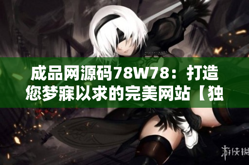 成品网源码78W78：打造您梦寐以求的完美网站【独家揭秘】