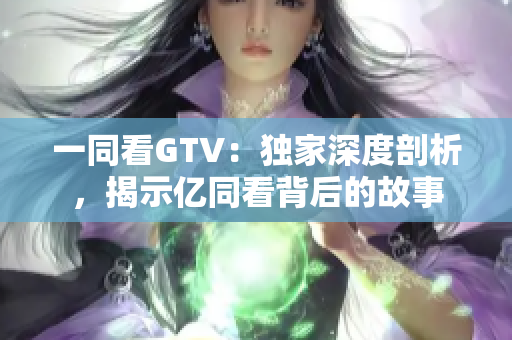 一同看GTV：独家深度剖析，揭示亿同看背后的故事