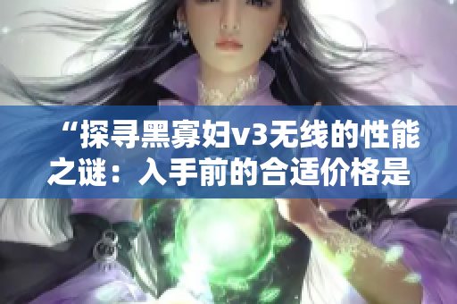 “探寻黑寡妇v3无线的性能之谜：入手前的合适价格是多少？”