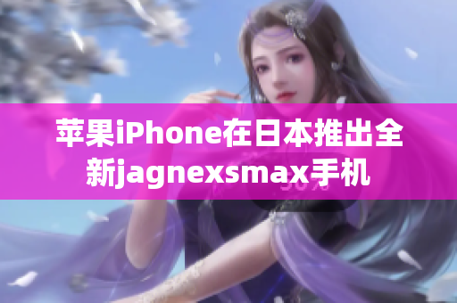 苹果iPhone在日本推出全新jagnexsmax手机