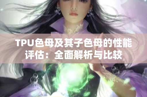 TPU色母及其子色母的性能评估：全面解析与比较