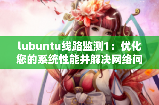 lubuntu线路监测1：优化您的系统性能并解决网络问题