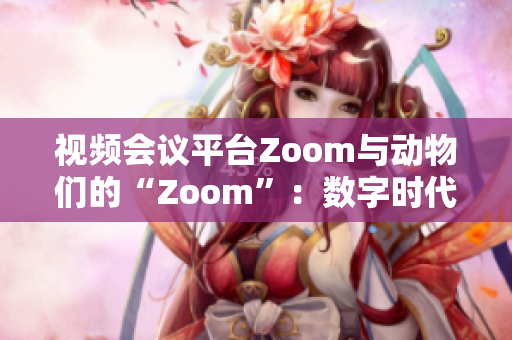 视频会议平台Zoom与动物们的“Zoom”：数字时代的交汇点