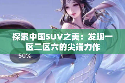 探索中国SUV之美：发现一区二区六的尖端力作