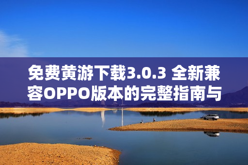 免费黄游下载3.0.3 全新兼容OPPO版本的完整指南与资源分享