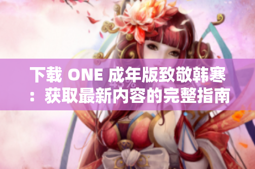 下载 ONE 成年版致敬韩寒：获取最新内容的完整指南