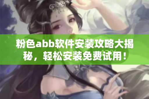 粉色abb软件安装攻略大揭秘，轻松安装免费试用！