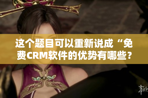 这个题目可以重新说成“免费CRM软件的优势有哪些？”