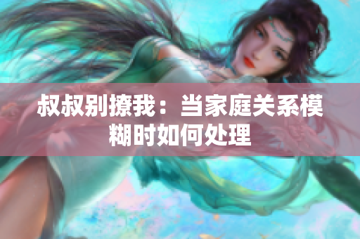 叔叔别撩我：当家庭关系模糊时如何处理