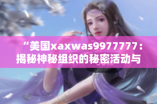 “美国xaxwas9977777：揭秘神秘组织的秘密活动与影响力”