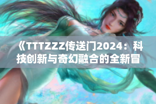 《TTTZZZ传送门2024：科技创新与奇幻融合的全新冒险体验》