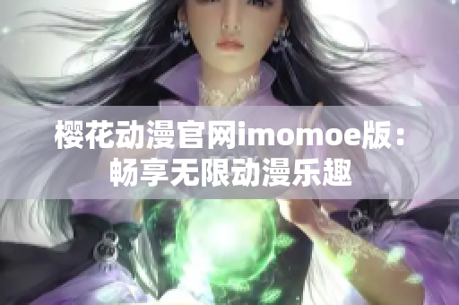 樱花动漫官网imomoe版：畅享无限动漫乐趣