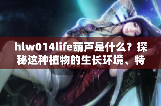 hlw014life葫芦是什么？探秘这种植物的生长环境、特点和用途