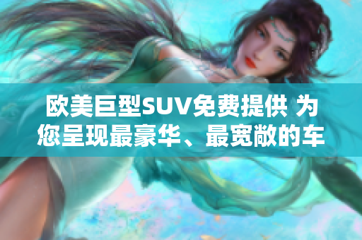 欧美巨型SUV免费提供 为您呈现最豪华、最宽敞的车内体验