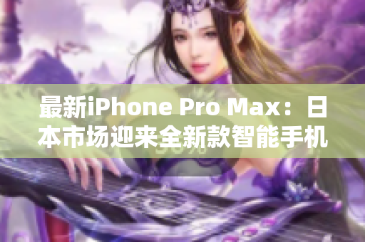 最新iPhone Pro Max：日本市场迎来全新款智能手机