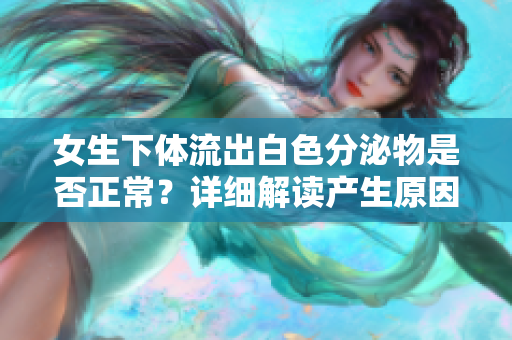 女生下体流出白色分泌物是否正常？详细解读产生原因及应对方法