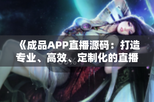 《成品APP直播源码：打造专业、高效、定制化的直播平台》