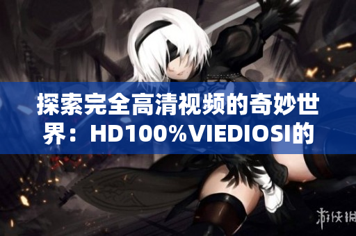 探索完全高清视频的奇妙世界：HD100%VIEDIOSI的神秘魅力