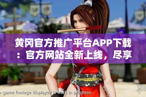 黄冈官方推广平台APP下载：官方网站全新上线，尽享高品质服务