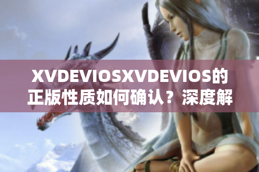 XVDEVIOSXVDEVIOS的正版性质如何确认？深度解析及购买指南