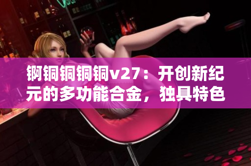 锕铜铜铜铜v27：开创新纪元的多功能合金，独具特色