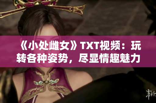 《小处雌女》TXT视频：玩转各种姿势，尽显情趣魅力