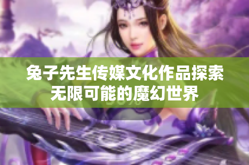 兔子先生传媒文化作品探索无限可能的魔幻世界