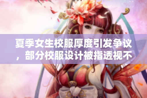 夏季女生校服厚度引发争议，部分校服设计被指透视不当