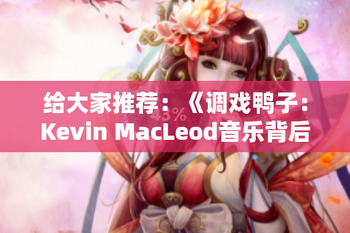 给大家推荐：《调戏鸭子：Kevin MacLeod音乐背后的故事》