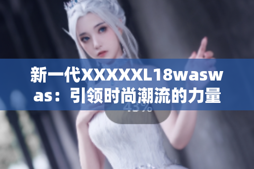 新一代XXXXXL18waswas：引领时尚潮流的力量