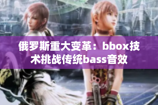 俄罗斯重大变革：bbox技术挑战传统bass音效