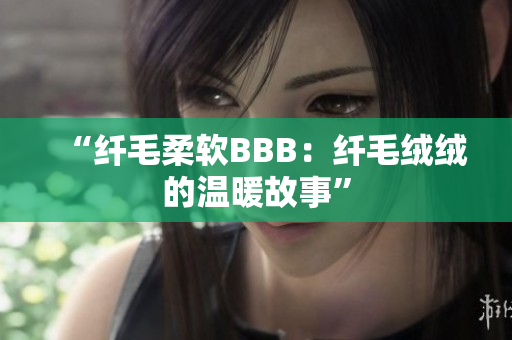 “纤毛柔软BBB：纤毛绒绒的温暖故事”