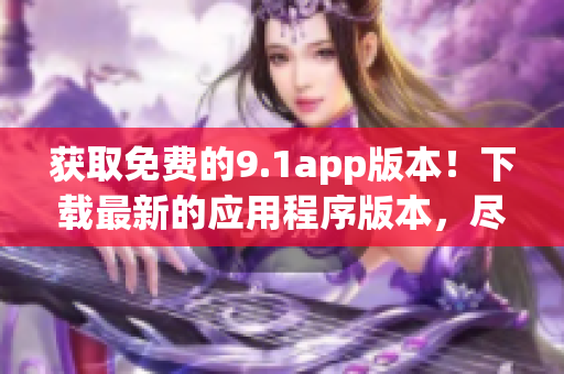 获取免费的9.1app版本！下载最新的应用程序版本，尽享免费服务！