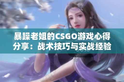 暴躁老姐的CSGO游戏心得分享：战术技巧与实战经验！