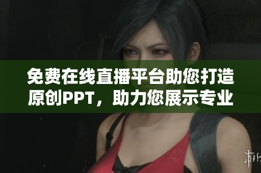 免费在线直播平台助您打造原创PPT，助力您展示专业魅力