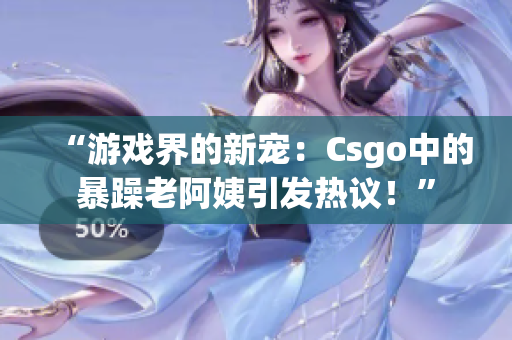 “游戏界的新宠：Csgo中的暴躁老阿姨引发热议！”