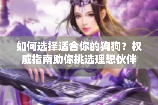 如何选择适合你的狗狗？权威指南助你挑选理想伙伴