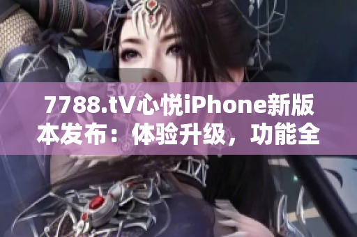 7788.t∨心悦iPhone新版本发布：体验升级，功能全面优化