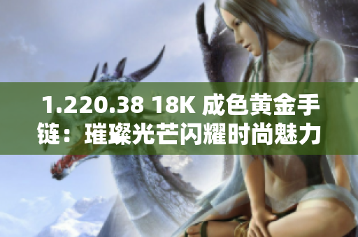 1.220.38 18K 成色黄金手链：璀璨光芒闪耀时尚魅力