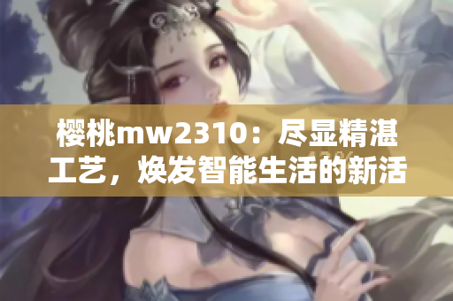 樱桃mw2310：尽显精湛工艺，焕发智能生活的新活力