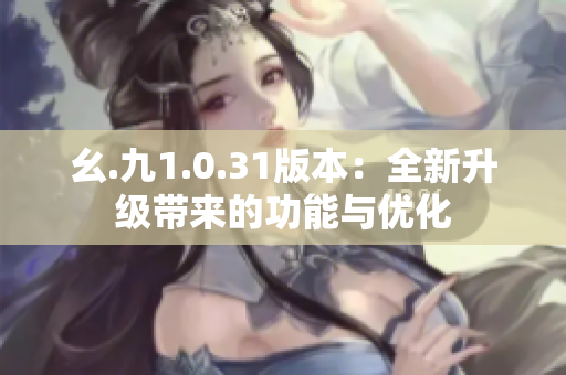 幺.九1.0.31版本：全新升级带来的功能与优化