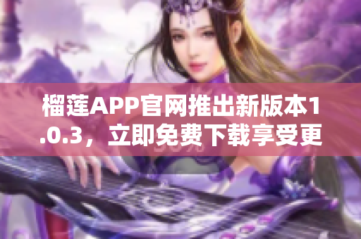 榴莲APP官网推出新版本1.0.3，立即免费下载享受更多功能