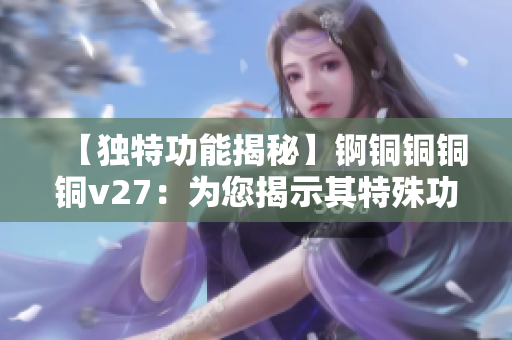 【独特功能揭秘】锕铜铜铜铜v27：为您揭示其特殊功能