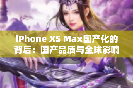 iPhone XS Max国产化的背后：国产品质与全球影响