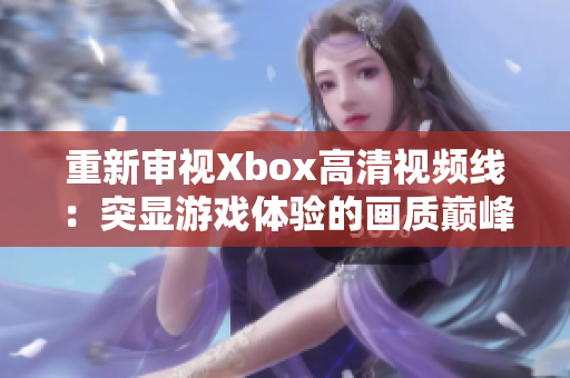 重新审视Xbox高清视频线：突显游戏体验的画质巅峰