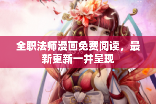 全职法师漫画免费阅读，最新更新一并呈现