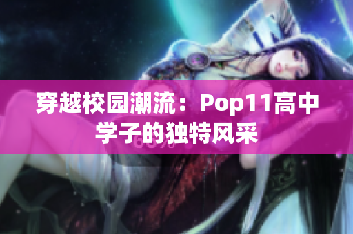 穿越校园潮流：Pop11高中学子的独特风采