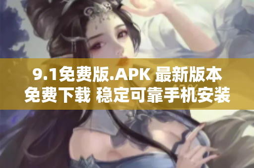 9.1免费版.APK 最新版本免费下载 稳定可靠手机安装包